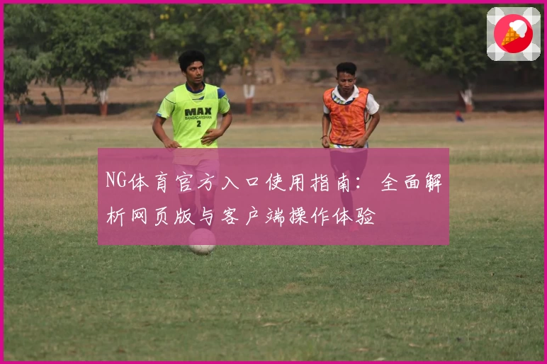 NG体育官方入口使用指南：全面解析网页版与客户端操作体验