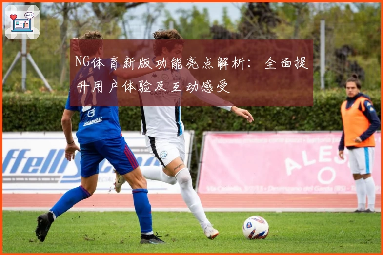 NG体育新版功能亮点解析：全面提升用户体验及互动感受