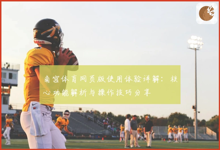 南宫体育网页版使用体验详解：核心功能解析与操作技巧分享