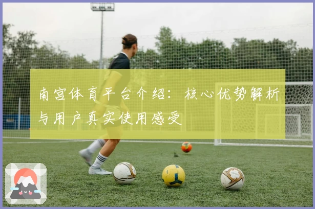 南宫体育平台介绍：核心优势解析与用户真实使用感受