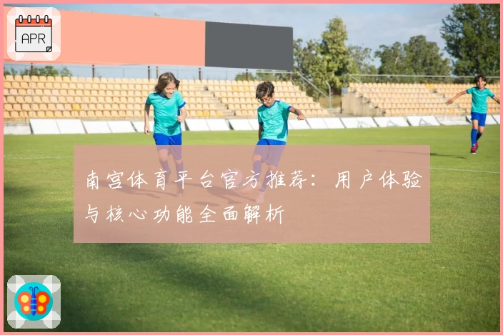 南宫体育平台官方推荐：用户体验与核心功能全面解析