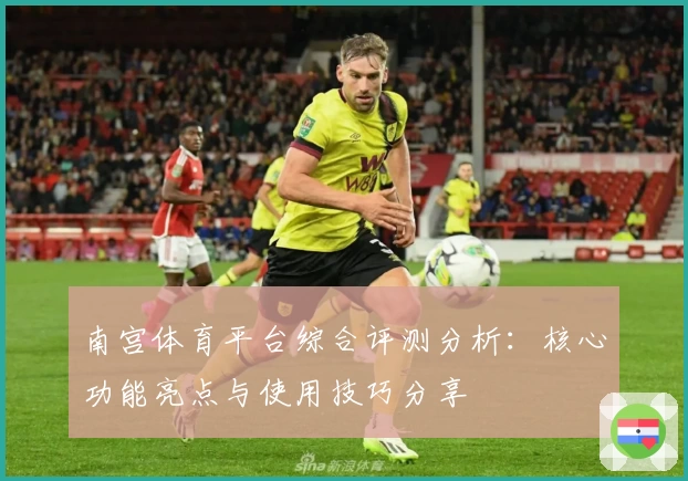 南宫体育平台综合评测分析：核心功能亮点与使用技巧分享