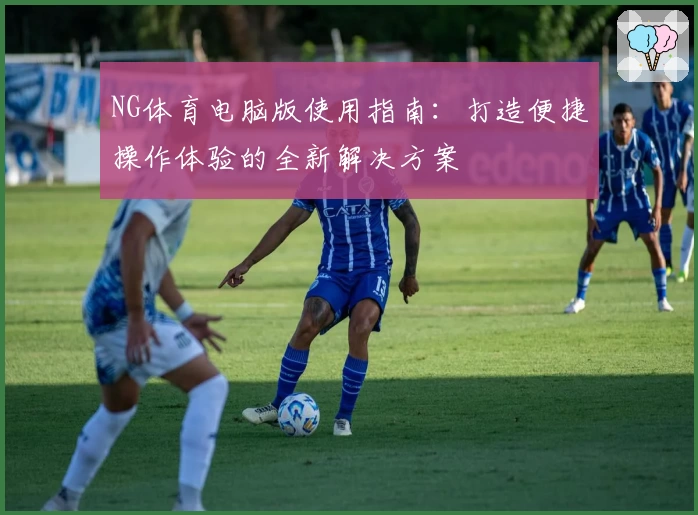 NG体育电脑版使用指南：打造便捷操作体验的全新解决方案