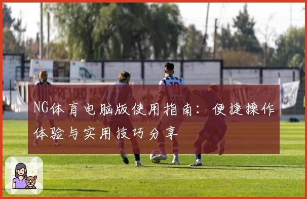 NG体育电脑版使用指南：便捷操作体验与实用技巧分享