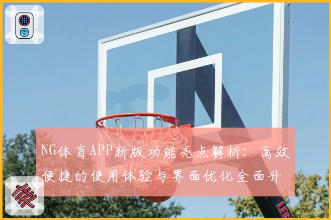 NG体育APP新版功能亮点解析：高效便捷的使用体验与界面优化全面升级
