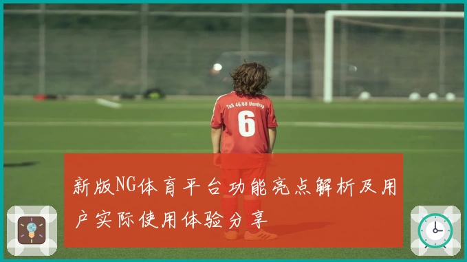 新版NG体育平台功能亮点解析及用户实际使用体验分享