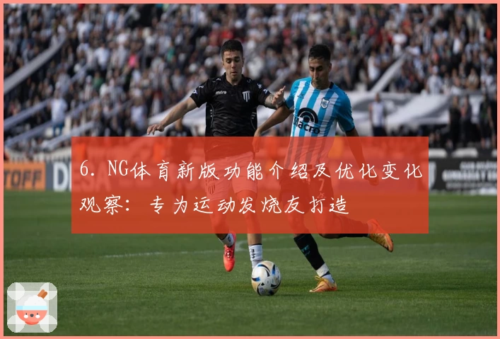 6. NG体育新版功能介绍及优化变化观察：专为运动发烧友打造