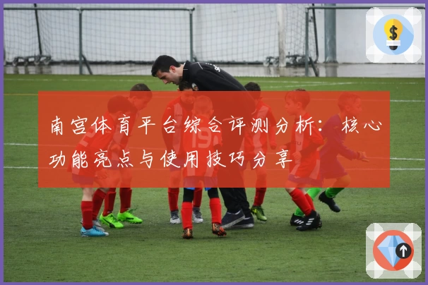 南宫体育平台综合评测分析：核心功能亮点与使用技巧分享