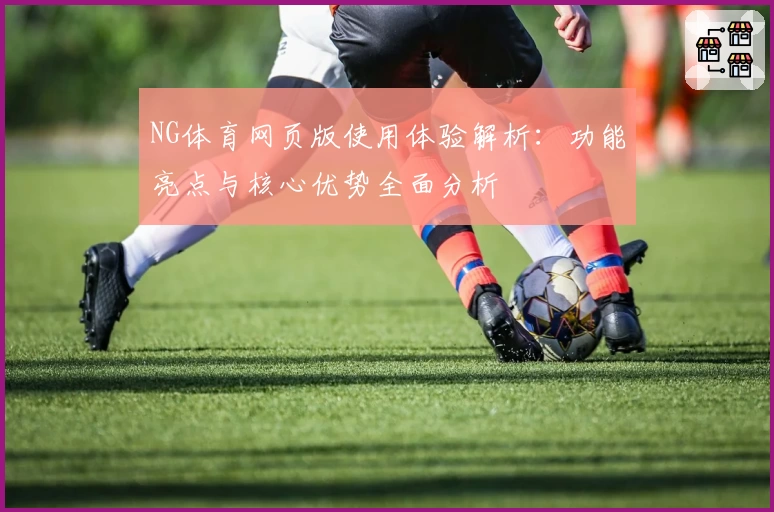 NG体育网页版使用体验解析：功能亮点与核心优势全面分析