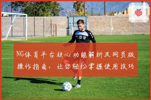 NG体育平台核心功能解析及网页版操作指南，让你轻松掌握使用技巧