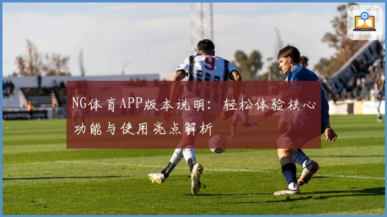 NG体育APP版本说明：轻松体验核心功能与使用亮点解析