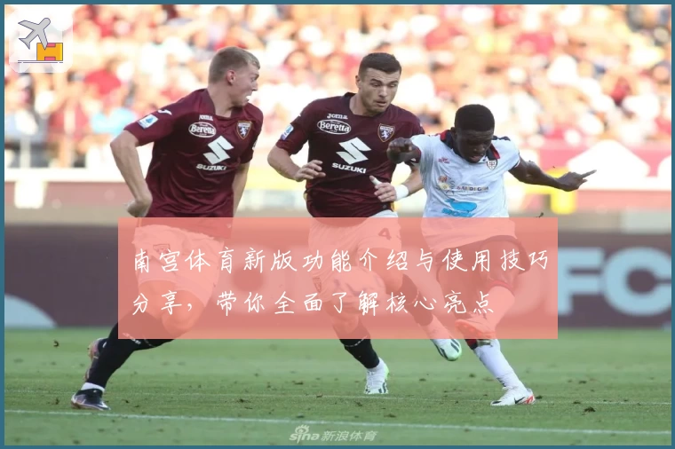 南宫体育新版功能介绍与使用技巧分享，带你全面了解核心亮点