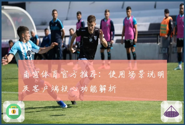 南宫体育官方推荐：使用场景说明及客户端核心功能解析