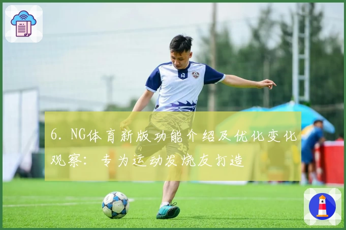 6. NG体育新版功能介绍及优化变化观察：专为运动发烧友打造