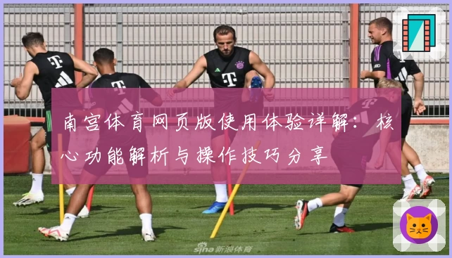 南宫体育网页版使用体验详解：核心功能解析与操作技巧分享