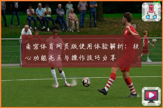 南宫体育网页版使用体验解析：核心功能亮点与操作技巧分享