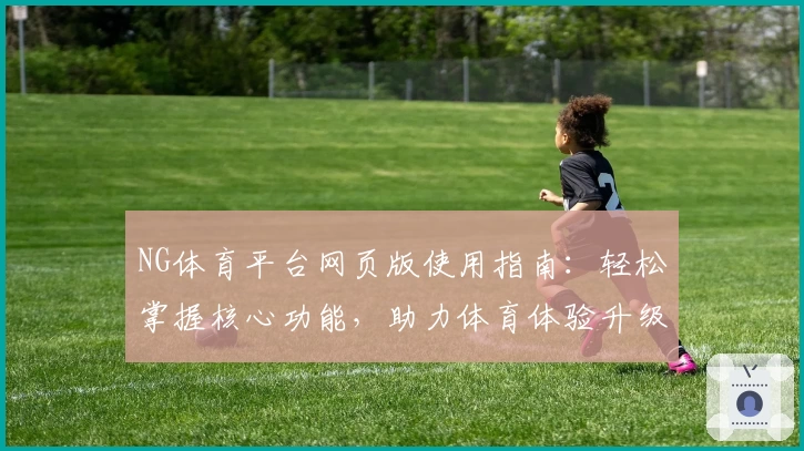 NG体育平台网页版使用指南：轻松掌握核心功能，助力体育体验升级