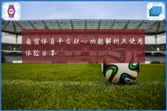 南宫体育平台核心功能解析及使用体验分享