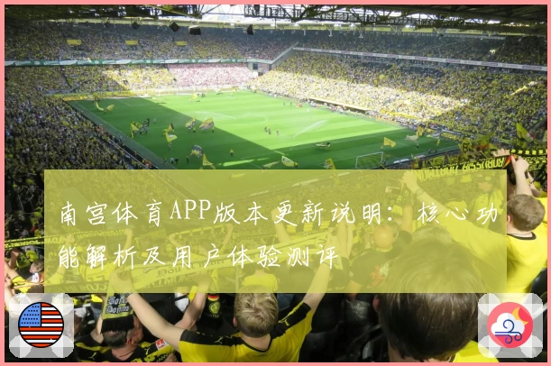 南宫体育APP版本更新说明：核心功能解析及用户体验测评